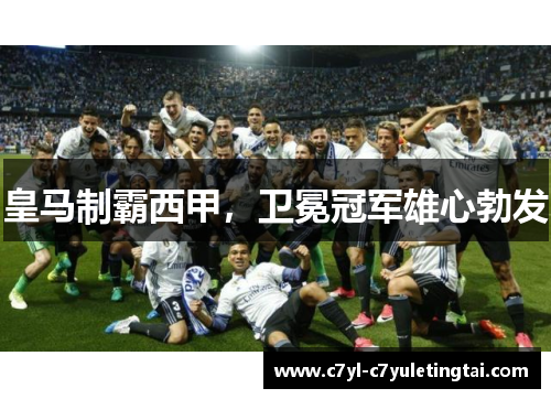 皇马制霸西甲，卫冕冠军雄心勃发
