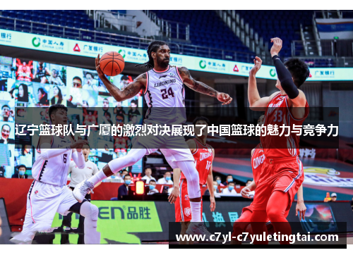辽宁篮球队与广厦的激烈对决展现了中国篮球的魅力与竞争力