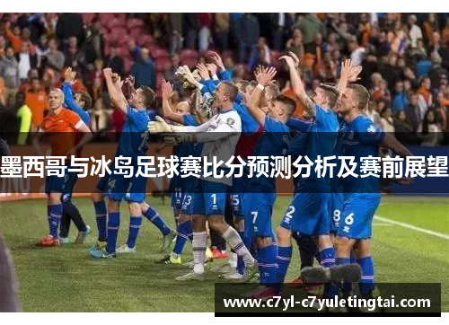 墨西哥与冰岛足球赛比分预测分析及赛前展望 墨西哥与冰岛足球赛比分预测分析及赛前展望